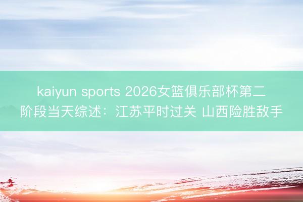 kaiyun sports 2026女篮俱乐部杯第二阶段当天综述：江苏平时过关 山西险胜敌手