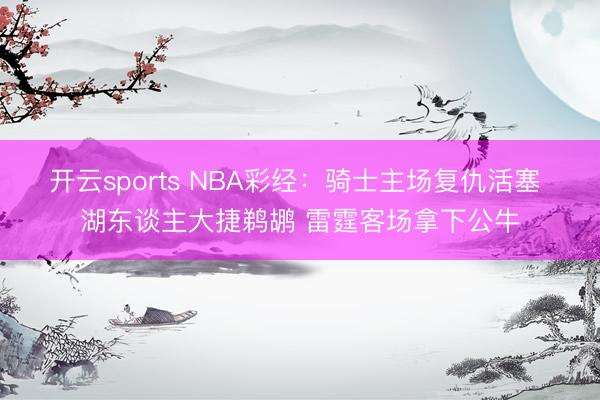 开云sports NBA彩经：骑士主场复仇活塞 湖东谈主大捷鹈鹕 雷霆客场拿下公牛