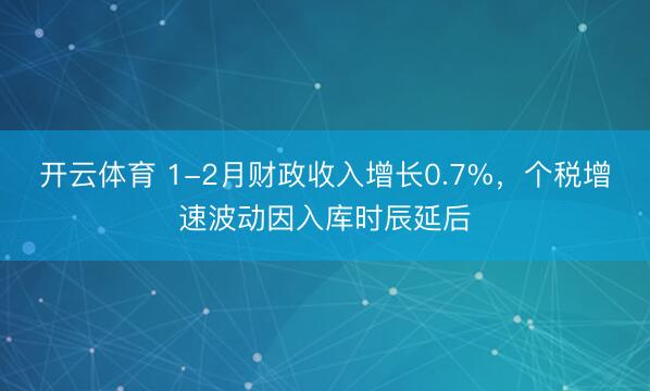 开云体育 1-2月财政收入增长0.7%，个税增速波动因入库时辰延后