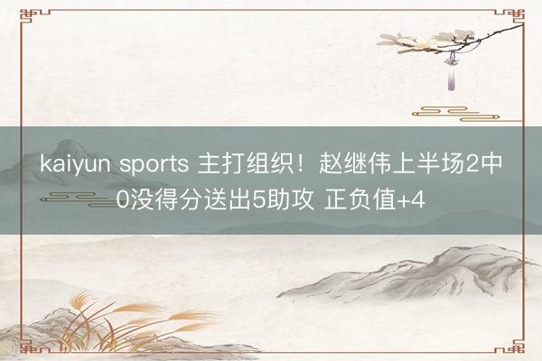 kaiyun sports 主打组织！赵继伟上半场2中0没得分送出5助攻 正负值+4