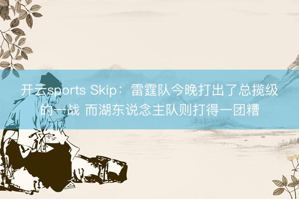 开云sports Skip：雷霆队今晚打出了总揽级的一战 而湖东说念主队则打得一团糟