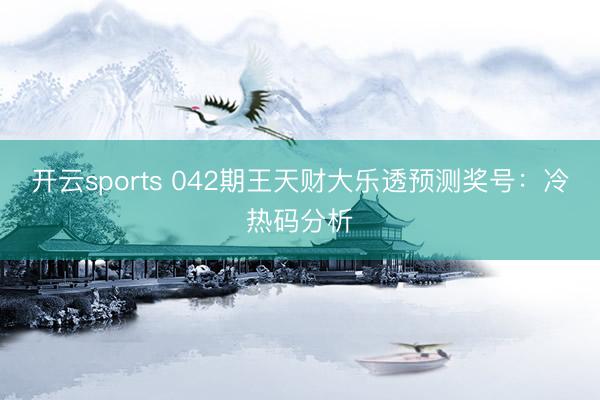 开云sports 042期王天财大乐透预测奖号：冷热码分析